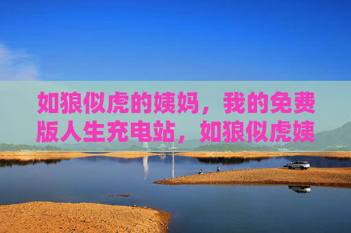 如狼似虎的姨妈，我的免费版人生充电站，如狼似虎姨妈，我的免费人生充电站