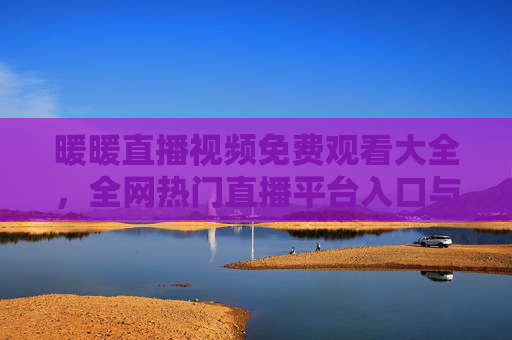 暖暖直播视频免费观看大全，全网热门直播平台入口与观看指南，暖暖直播免费观看指南，全网热门平台入口与观看大全