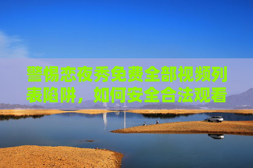 警惕恋夜秀免费全部视频列表陷阱，如何安全合法观看内容？警惕恋夜秀免费视频列表陷阱，安全合法观看指南