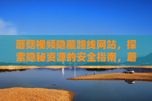 蘑菇视频隐藏路线网站，探索隐秘资源的安全指南，蘑菇视频隐藏路线网站，探索隐秘资源的安全指南
