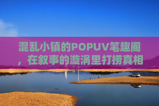 混乱小镇的POPUV笔趣阁，在叙事的漩涡里打捞真相，混乱小镇，在叙事漩涡里打捞真相