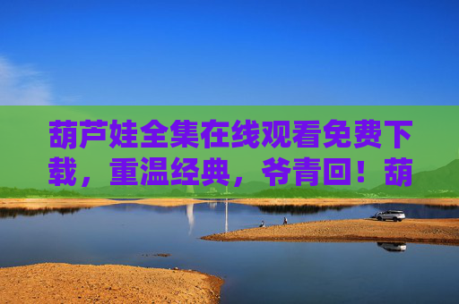 葫芦娃全集在线观看免费下载，重温经典，爷青回！葫芦娃全集免费下载，重温经典爷青回！