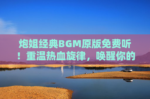 炮姐经典BGM原版免费听！重温热血旋律，唤醒你的动漫记忆，炮姐经典BGM原版免费听！重温热血旋律，唤醒动漫记忆