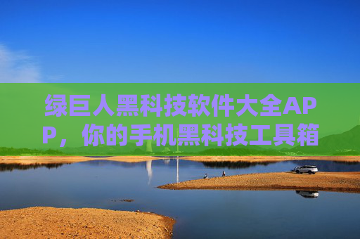 绿巨人黑科技软件大全APP，你的手机黑科技工具箱，解锁无限可能，绿巨人黑科技工具箱，手机软件大全解锁无限可能