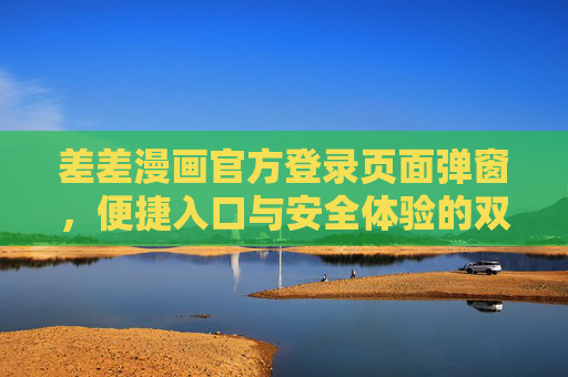 差差漫画官方登录页面弹窗,便捷入口与安全体验的双重守护,便捷入口与安全体验,差差漫画登录弹窗的双重守护 差差漫画官方登录页面弹窗,便捷入口与安全体验的双重守护,便捷入口与安全体验,差差漫画登录弹窗的双重守护