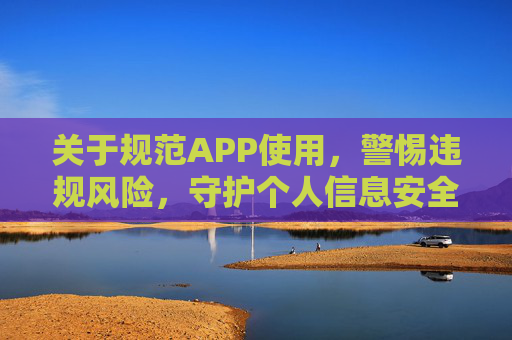 关于规范APP使用，警惕违规风险，守护个人信息安全，规范APP使用，警惕违规风险护信息安全
