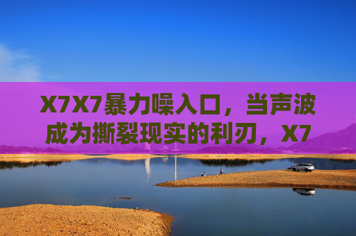 X7X7暴力噪入口，当声波成为撕裂现实的利刃，X7X7暴力噪入口，声波撕裂现实的利刃