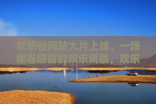 欢乐谷网站大片上线，一场席卷感官的欢乐风暴，欢乐谷网站大片上线，感官风暴席卷而来