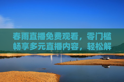 春雨直播免费观看，零门槛畅享多元直播内容，轻松解锁指尖乐趣，春雨直播，免费零门槛，多元内容指尖畅享