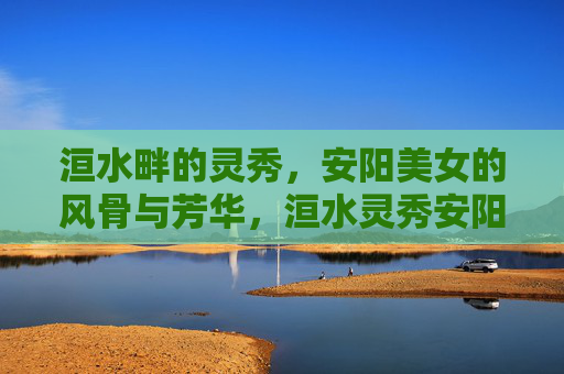 洹水畔的灵秀，安阳美女的风骨与芳华，洹水灵秀安阳女，风骨芳华尽显