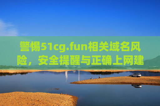 警惕51cg.fun相关域名风险，安全提醒与正确上网建议，警惕51cg.fun相关域名风险，安全提醒与正确上网建议