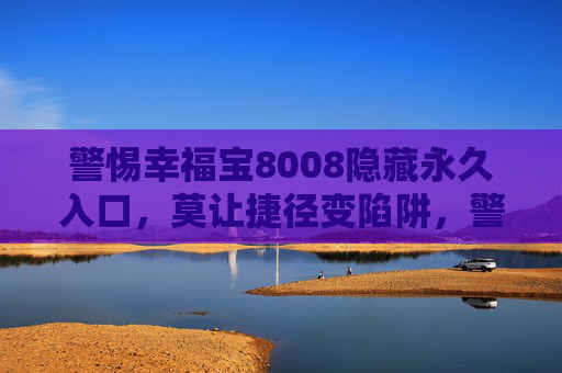 警惕幸福宝8008隐藏永久入口，莫让捷径变陷阱，警惕幸福宝8008隐藏永久入口，莫让捷径变陷阱