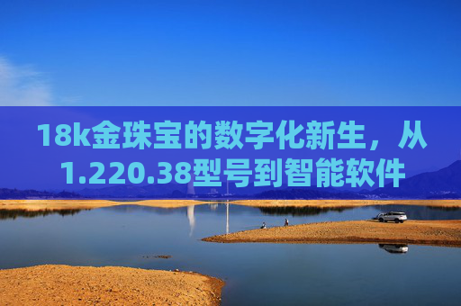 18k金珠宝的数字化新生，从1.220.38型号到智能软件赋能，18k金珠宝的数字化新生，从型号1.220.38到智能软件赋能