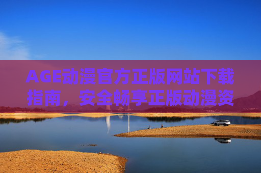 AGE动漫官方正版网站下载指南，安全畅享正版动漫资源，AGE动漫官方正版下载指南，安全畅享正版动漫资源