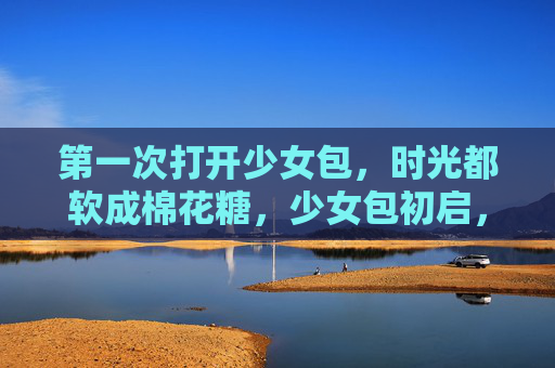 第一次打开少女包，时光都软成棉花糖，少女包初启，时光软成棉花糖