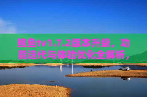 鲍鱼tv1.7.2版本升级，功能迭代与体验优化全解析，鲍鱼tv1.7.2版本升级，功能迭代与体验优化全解析