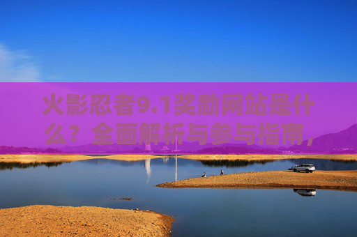 火影忍者9.1奖励网站是什么？全面解析与参与指南，火影忍者9.1奖励网站解析与参与指南