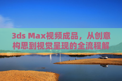 3ds Max视频成品，从创意构思到视觉呈现的全流程解析，3ds Max视频成品全流程解析，从创意构思到视觉呈现
