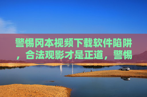 警惕冈本视频下载软件陷阱，合法观影才是正道，警惕冈本视频下载软件陷阱，合法观影方为正道