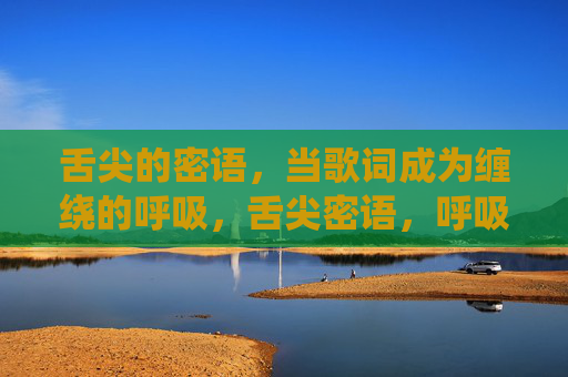 舌尖的密语，当歌词成为缠绕的呼吸，舌尖密语，呼吸织词