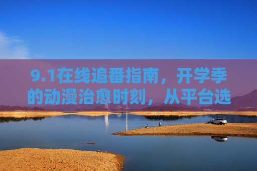 9.1在线追番指南，开学季的动漫治愈时刻，从平台选择到新番推荐，这里都有！开学季动漫治愈追番指南，从平台选择到新番推荐