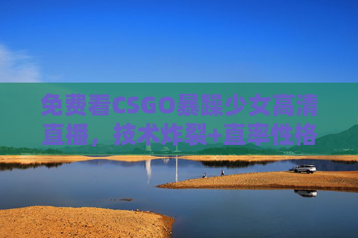 免费看CSGO暴躁少女高清直播，技术炸裂+直率性格，电竞圈最飀女主播来袭！免费看CSGO暴躁少女直播，技术炸裂直率，电竞圈最飀女主来袭！