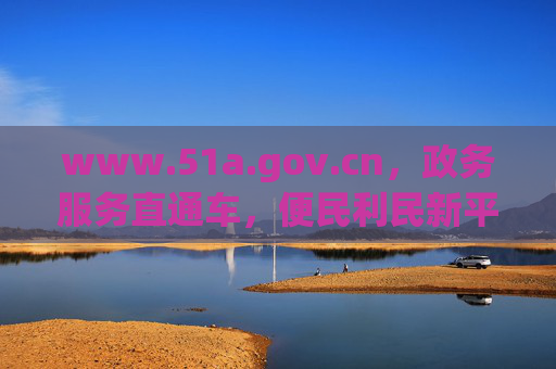 www.51a.gov.cn，政务服务直通车，便民利民新平台，政务服务直通车，便民利民新平台