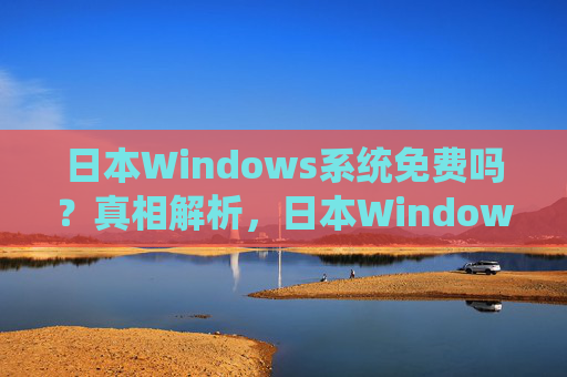 日本Windows系统免费吗？真相解析，日本Windows系统免费吗？真相解析
