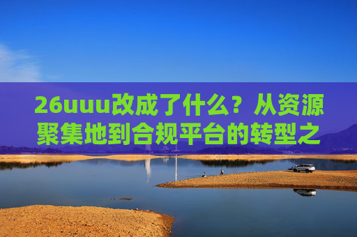 26uuu改成了什么？从资源聚集地到合规平台的转型之路，26uuu，从资源聚集地到合规平台的转型之路