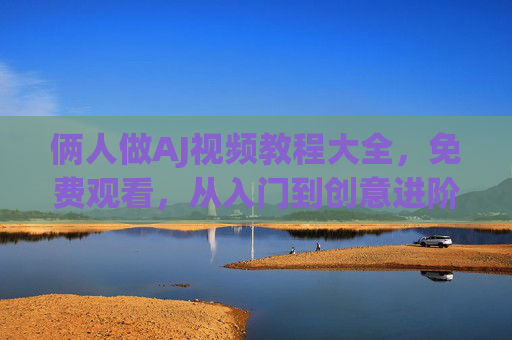 俩人做AJ视频教程大全，免费观看，从入门到创意进阶，免费AJ视频教程大全，从入门到创意进阶