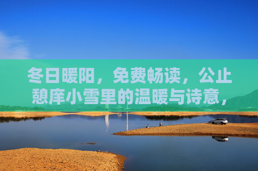 冬日暖阳，免费畅读，公止憩庠小雪里的温暖与诗意，公止憩庠冬日暖阳，小雪免费畅读的诗意温暖