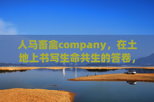 人马畜禽company，在土地上书写生命共生的答卷，人马畜禽，书写土地生命共生答卷