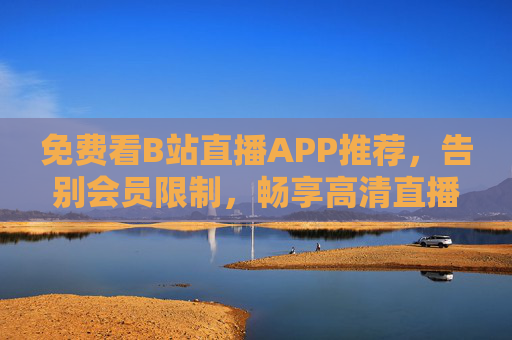 免费看B站直播APP推荐，告别会员限制，畅享高清直播体验，免费看B站直播APP推荐，告别会员限制，畅享高清直播