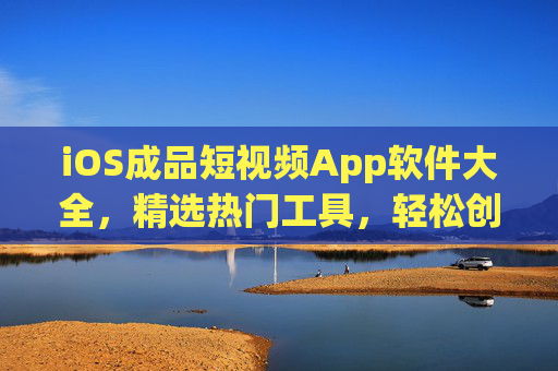 iOS成品短视频App软件大全，精选热门工具，轻松创作优质短视频，iOS精选短视频App，热门工具助力轻松创作优质短视频