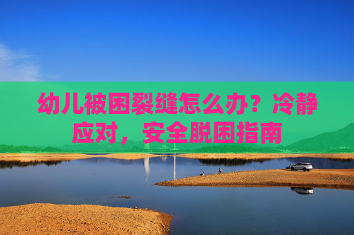 幼儿被困裂缝怎么办？冷静应对，安全脱困指南