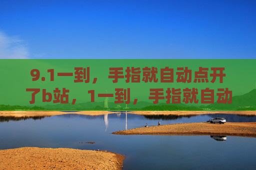 9.1一到，手指就自动点开了b站，1一到，手指就自动滑向b站