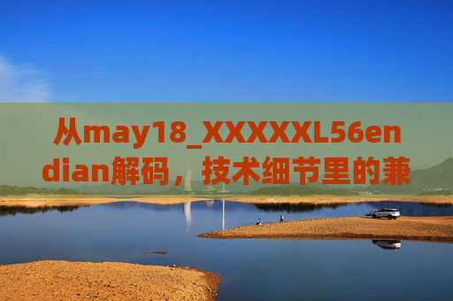 从may18_XXXXXL56endian解码，技术细节里的兼容性与进化密码，解码may18_XXXXXL56endian，技术细节中的兼容性与进化密码