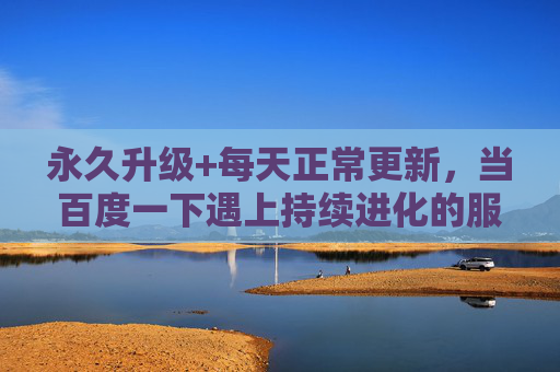 永久升级+每天正常更新，当百度一下遇上持续进化的服务，百度一下遇上持续进化的服务，永久升级，每日更新