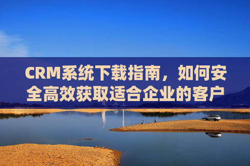 CRM系统下载指南，如何安全高效获取适合企业的客户管理工具，CRM系统下载指南，安全高效获取企业客户管理工具