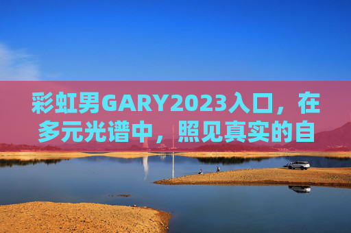 彩虹男GARY2023入口，在多元光谱中，照见真实的自己与彼此，彩虹男GARY2023，多元光谱中的真实自我与彼此照见