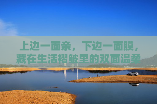 上边一面亲，下边一面膜，藏在生活褶皱里的双面温柔，生活褶皱里的双面温柔