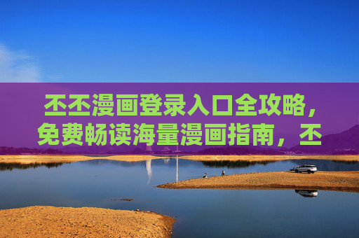 丕丕漫画登录入口全攻略，免费畅读海量漫画指南，丕丕漫画登录入口全攻略，免费畅读海量漫画