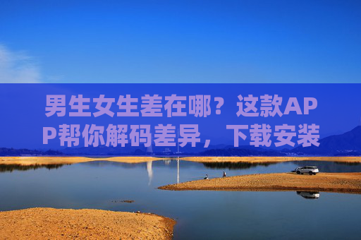 男生女生差在哪？这款APP帮你解码差异，下载安装指南在此