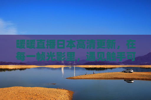 暖暖直播日本高清更新，在每一帧光影里，遇见触手可及的温柔，暖暖日本直播高清更新，光影帧帧，温柔触手可及