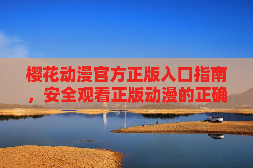 樱花动漫官方正版入口指南，安全观看正版动漫的正确姿势，樱花动漫官方正版入口，安全观看正版动漫的正确姿势