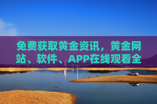 免费获取黄金资讯，黄金网站、软件、APP在线观看全攻略，免费获取黄金资讯，网站软件APP在线观看全攻略