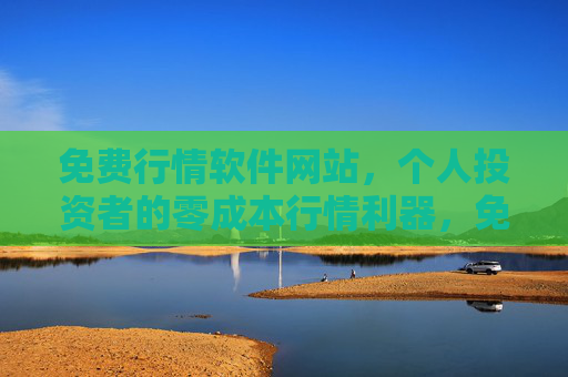 免费行情软件网站，个人投资者的零成本行情利器，免费行情软件，个人投资者的零成本行情利器
