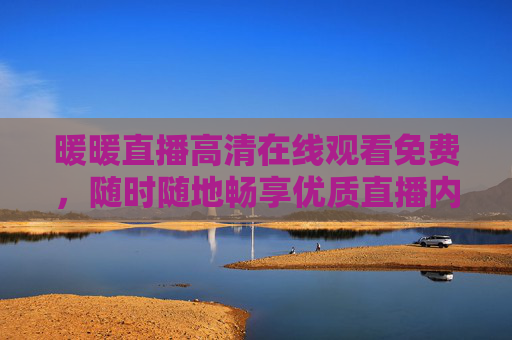 暖暖直播高清在线观看免费，随时随地畅享优质直播内容，暖暖直播高清免费在线观看 随时随地畅享优质直播