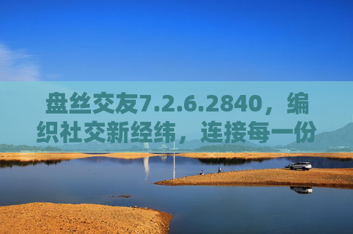 盘丝交友7.2.6.2840,编织社交新经纬,连接每一份温暖,盘丝交友7.2.6.2840,编织社交新经纬,连接每一份温暖 盘丝交友7.2.6.2840,编织社交新经纬,连接每一份温暖,盘丝交友7.2.6.2840,编织社交新经纬,连接每一份温暖