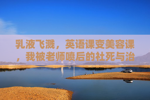 乳液飞溅,英语课变美容课,我被老师喷后的社死与治愈,乳液飞溅英语课,社死与治愈 乳液飞溅,英语课变美容课,我被老师喷后的社死与治愈,乳液飞溅英语课,社死与治愈